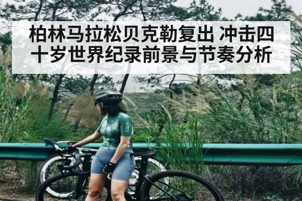 柏林马拉松贝克勒复出 冲击四十岁世界纪录前景与节奏分析 - kaiyun sports