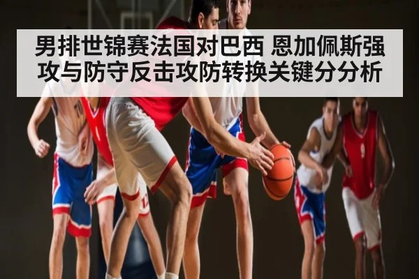 男排世锦赛法国对巴西 恩加佩斯强攻与防守反击攻防转换关键分分析 - kaiyun sports