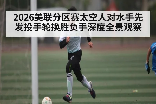 2026美联分区赛太空人对水手先发投手轮换胜负手深度全景观察