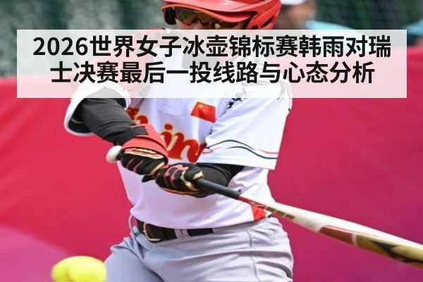 2026世界女子冰壶锦标赛韩雨对瑞士决赛最后一投线路与心态分析